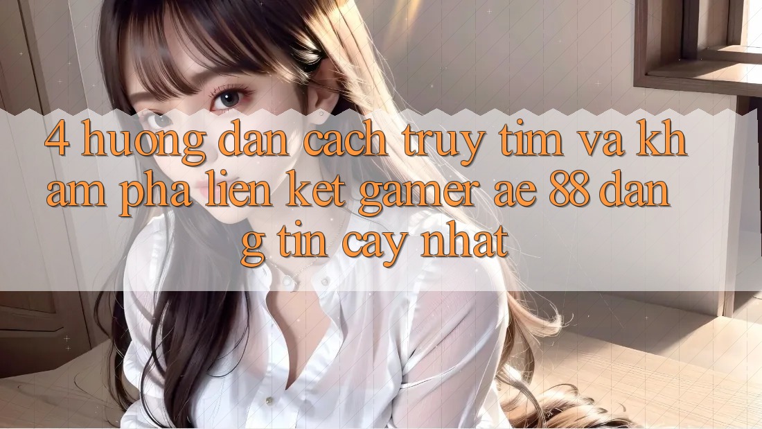 4. Hướng Dẫn Cách Truy tìm Và Khám phá Liên kết Gamer AE 88 Đáng tin cậy nhất