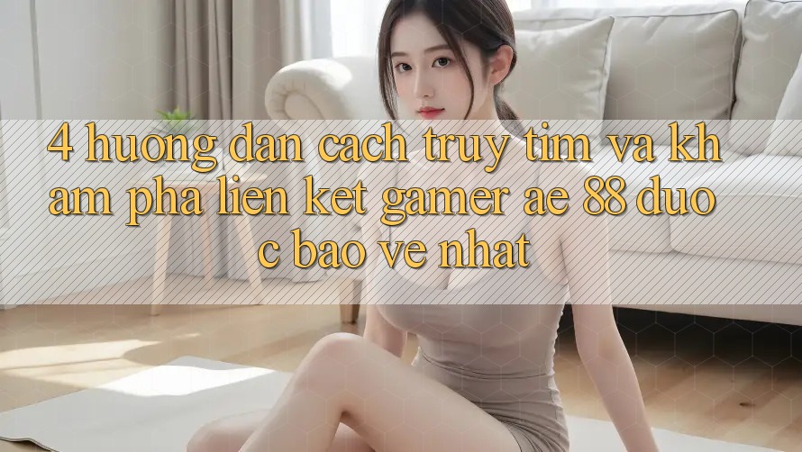 4. Hướng Dẫn Cách Truy tìm Và Khám phá Liên kết Gamer AE 88 Được bảo vệ nhất