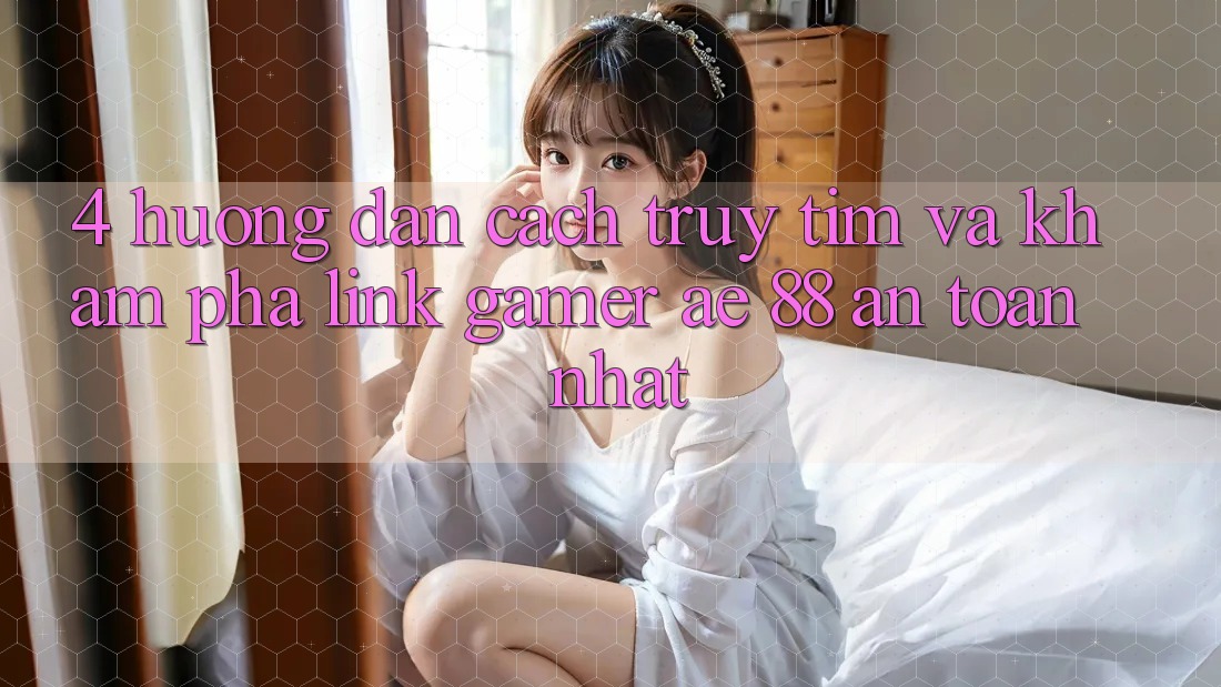 4. Hướng Dẫn Cách Truy tìm Và Khám phá Link Gamer AE 88 An Toàn nhất