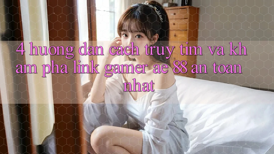4. Hướng Dẫn Cách Truy tìm Và Khám phá Link Gamer AE 88 An toàn nhất