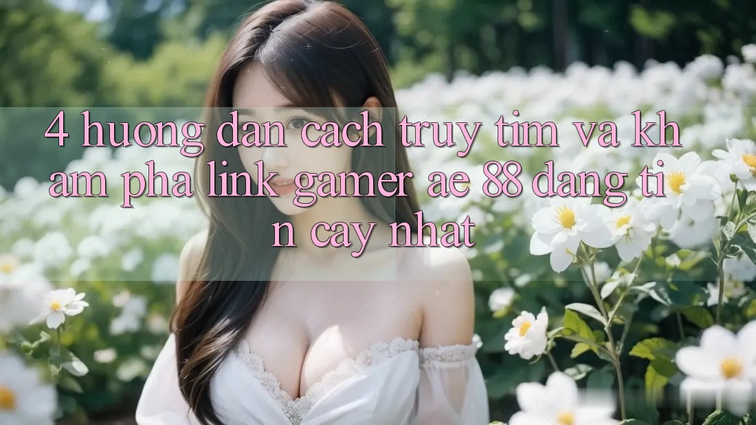 4. Hướng Dẫn Cách Truy tìm Và Khám phá Link Gamer AE 88 Đáng tin cậy nhất