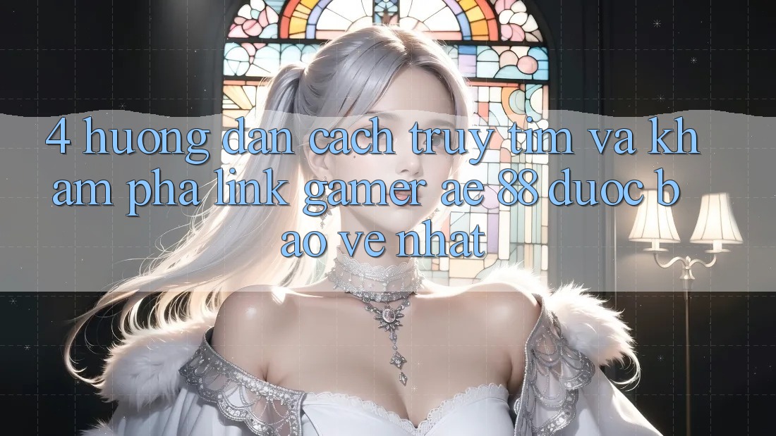 4. Hướng Dẫn Cách Truy tìm Và Khám phá Link Gamer AE 88 Được bảo vệ nhất