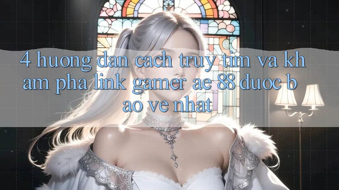 4. Hướng Dẫn Cách Truy tìm Và Khám phá Link Gamer AE 88 Được bảo vệ nhất