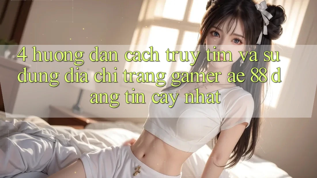 4. Hướng Dẫn Cách Truy tìm Và Sử Dụng Địa chỉ trang Gamer AE 88 Đáng tin cậy nhất
