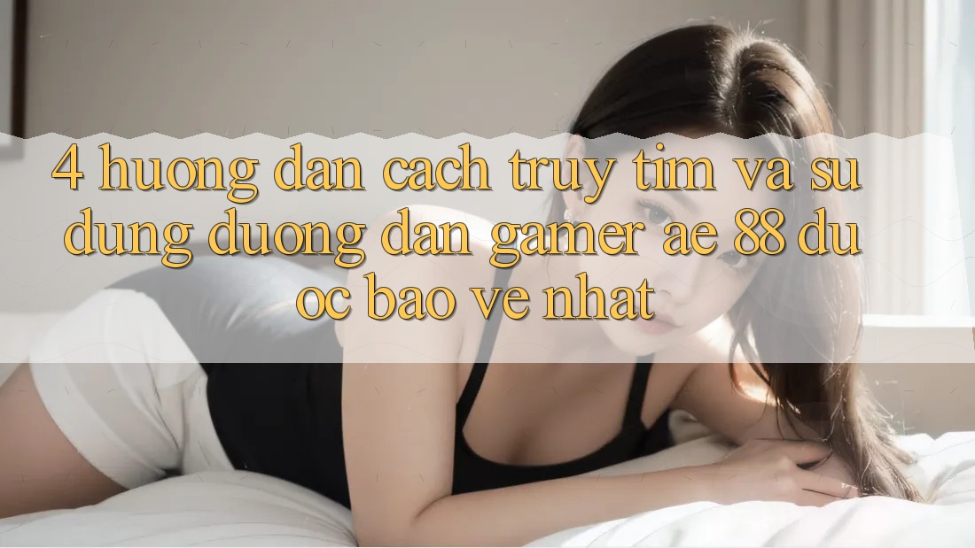 4. Hướng Dẫn Cách Truy tìm Và Sử Dụng Đường dẫn Gamer AE 88 Được bảo vệ nhất