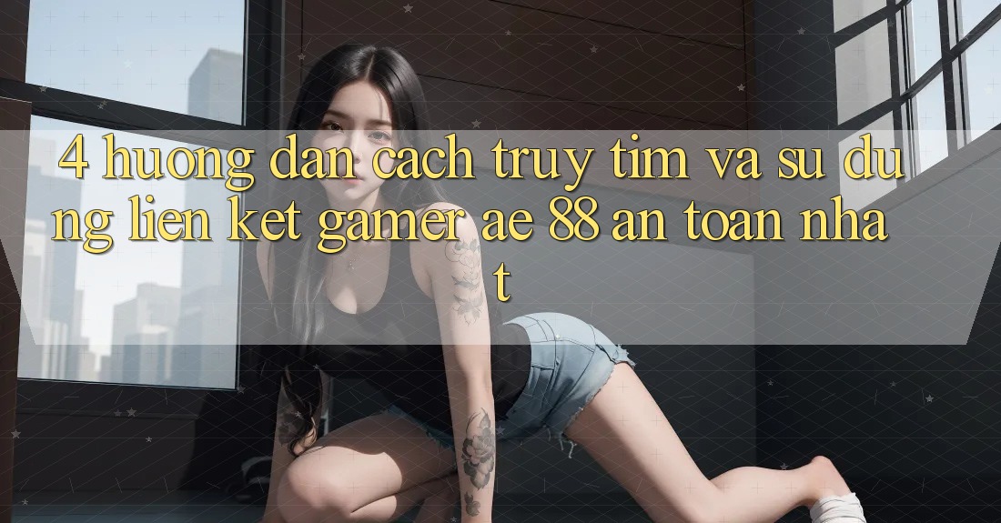 4. Hướng Dẫn Cách Truy tìm Và Sử Dụng Liên kết Gamer AE 88 An Toàn nhất