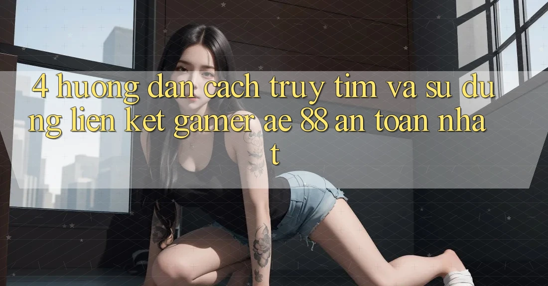 4. Hướng Dẫn Cách Truy tìm Và Sử Dụng Liên kết Gamer AE 88 An Toàn nhất
