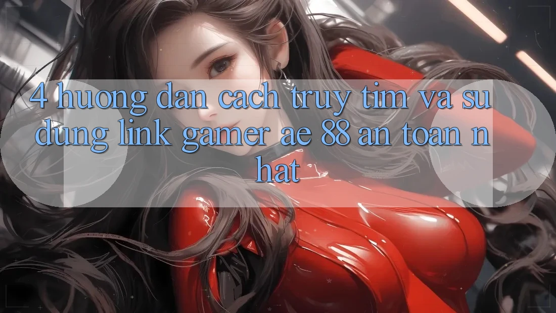 4. Hướng Dẫn Cách Truy tìm Và Sử Dụng Link Gamer AE 88 An Toàn nhất