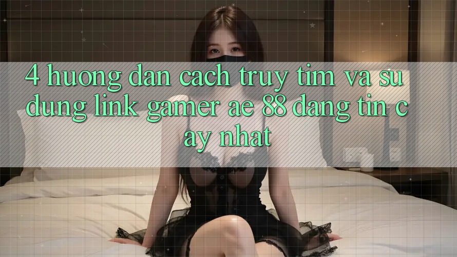 4. Hướng Dẫn Cách Truy tìm Và Sử Dụng Link Gamer AE 88 Đáng tin cậy nhất