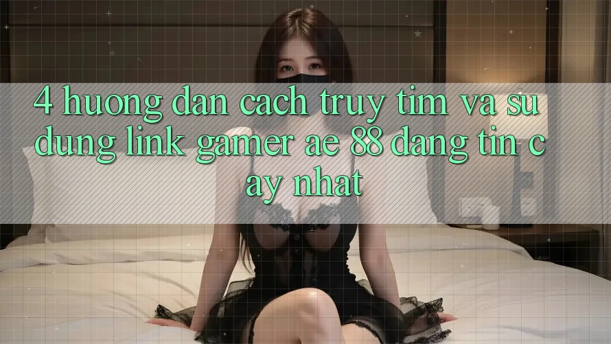 4. Hướng Dẫn Cách Truy tìm Và Sử Dụng Link Gamer AE 88 Đáng tin cậy nhất