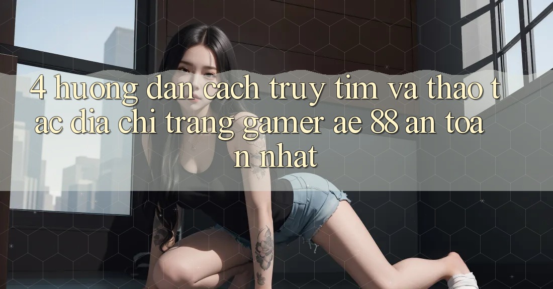 4. Hướng dẫn Cách Truy tìm Và Thao tác Địa chỉ trang Gamer AE 88 An Toàn nhất