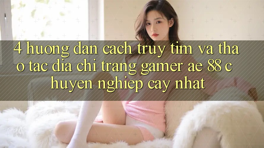 4. Hướng Dẫn Cách Truy tìm Và Thao tác Địa chỉ trang Gamer AE 88 Chuyên nghiệp cậy nhất