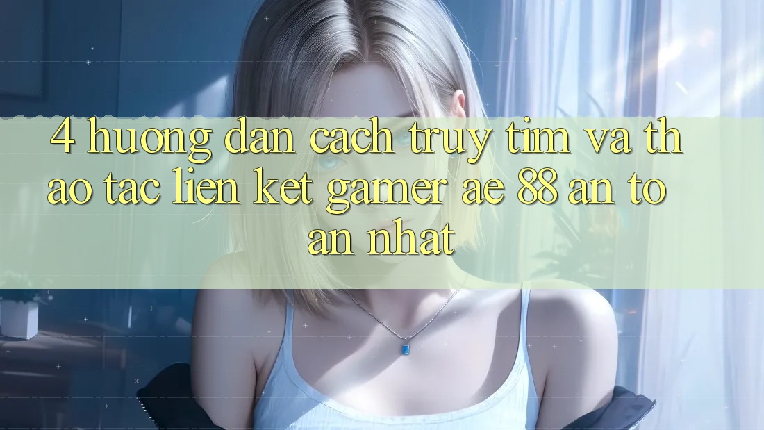 4. Hướng Dẫn Cách Truy tìm Và Thao tác Liên kết Gamer AE 88 An Toàn nhất