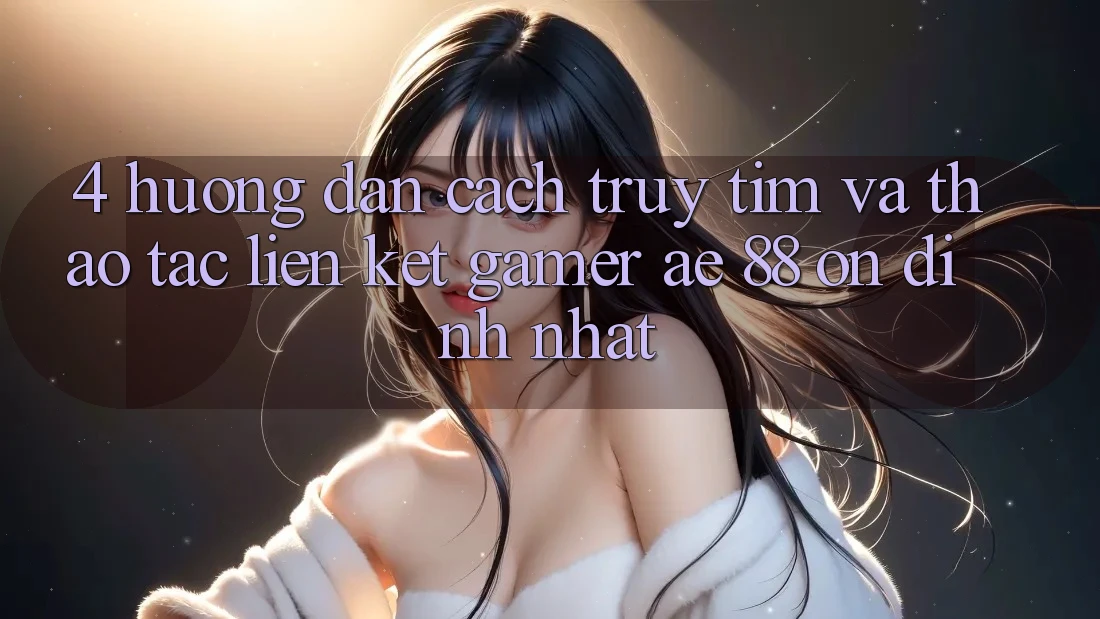 4. Hướng dẫn Cách Truy tìm Và Thao tác Liên kết Gamer AE 88 Ổn định nhất