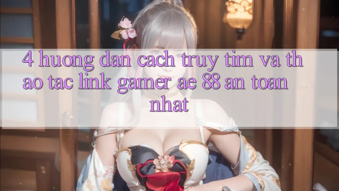 4. Hướng Dẫn Cách Truy tìm Và Thao tác Link Gamer AE 88 An Toàn nhất