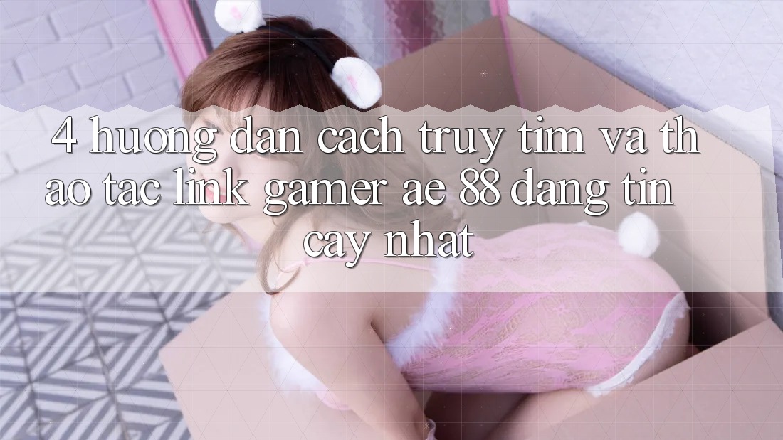 4. Hướng Dẫn Cách Truy tìm Và Thao tác Link Gamer AE 88 Đáng tin cậy nhất