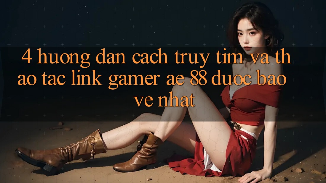 4. Hướng Dẫn Cách Truy tìm Và Thao tác Link Gamer AE 88 Được bảo vệ nhất
