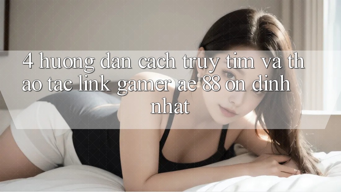 4. Hướng Dẫn Cách Truy tìm Và Thao tác Link Gamer AE 88 Ổn định nhất