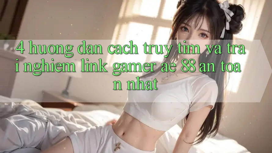 4. Hướng Dẫn Cách Truy tìm Và Trải nghiệm Link Gamer AE 88 An Toàn nhất