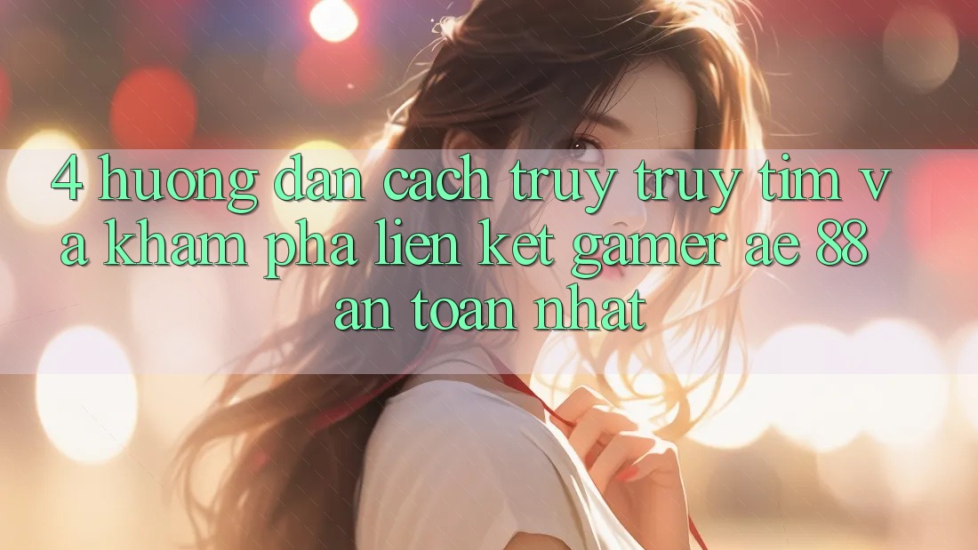 4. Hướng Dẫn Cách Truy truy tìm Và Khám phá Liên kết Gamer AE 88 An Toàn nhất