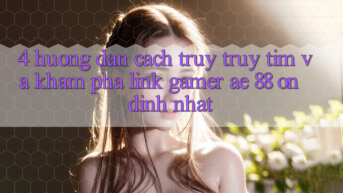 4. Hướng Dẫn Cách Truy truy tìm Và Khám phá Link Gamer AE 88 Ổn định nhất