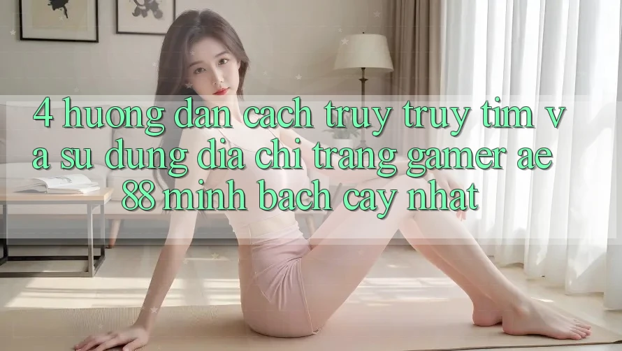 4. Hướng Dẫn Cách Truy truy tìm Và Sử Dụng Địa chỉ trang Gamer AE 88 Minh bạch cậy nhất