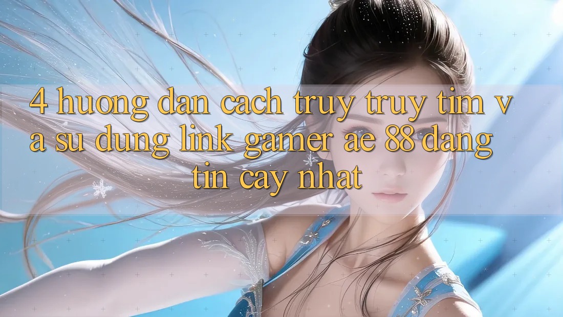 4. Hướng Dẫn Cách Truy truy tìm Và Sử Dụng Link Gamer AE 88 Đáng tin cậy nhất 4. Hướng Dẫn Cách Truy truy tìm Và Sử Dụng Link Gamer AE 88 Đáng tin cậy nhất