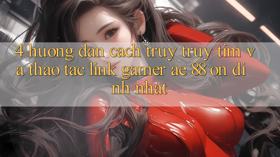 4. Hướng Dẫn Cách Truy truy tìm Và Thao tác Link Gamer AE 88 Ổn định nhất