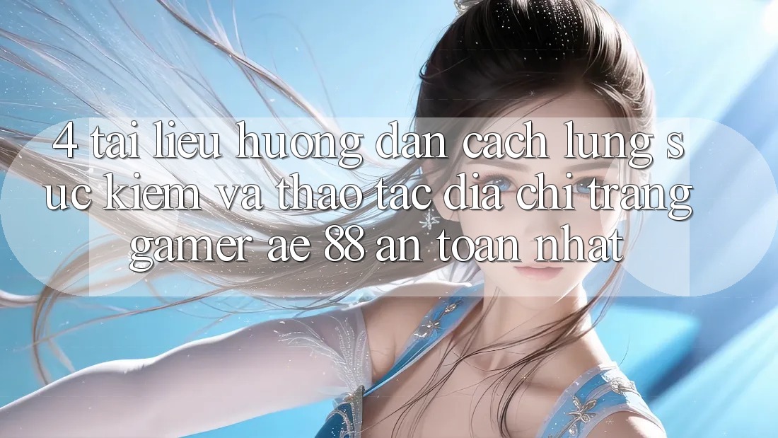 4. Tài liệu hướng dẫn Cách Lùng sục kiếm Và Thao tác Địa chỉ trang Gamer AE 88 An Toàn nhất