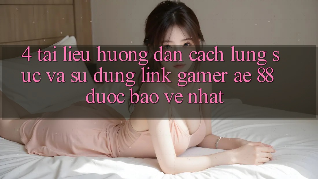 4. Tài liệu hướng dẫn Cách Lùng sục Và Sử Dụng Link Gamer AE 88 Được bảo vệ nhất