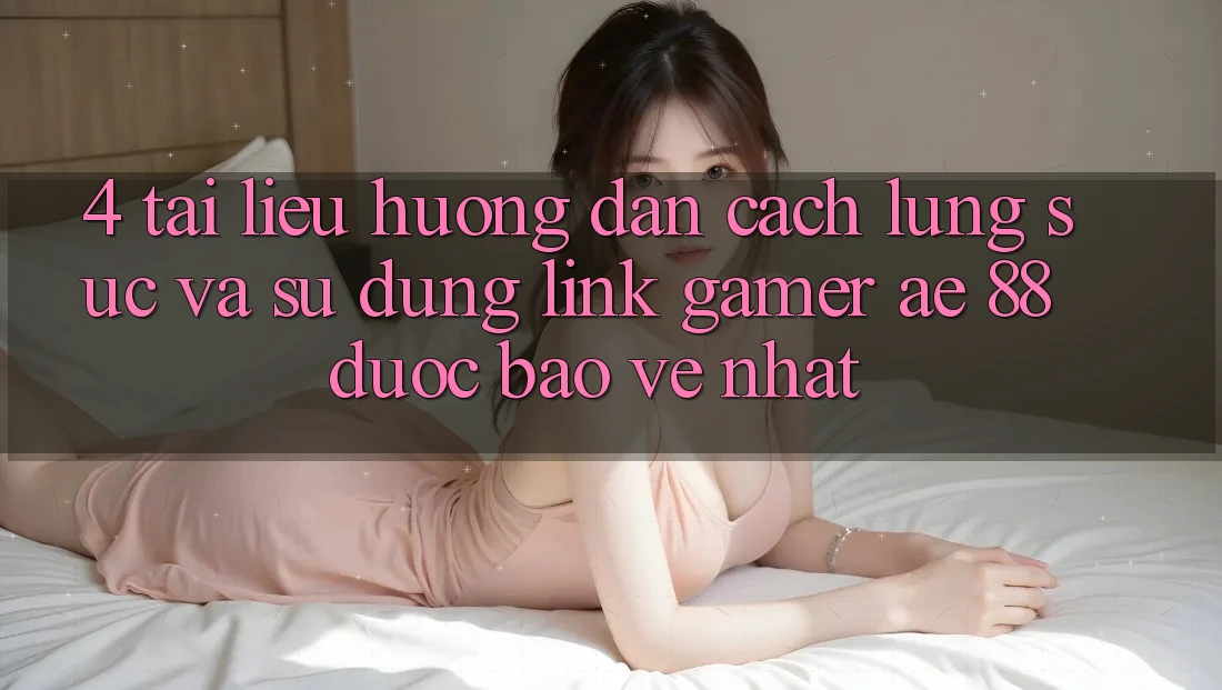 4. Tài liệu hướng dẫn Cách Lùng sục Và Sử Dụng Link Gamer AE 88 Được bảo vệ nhất