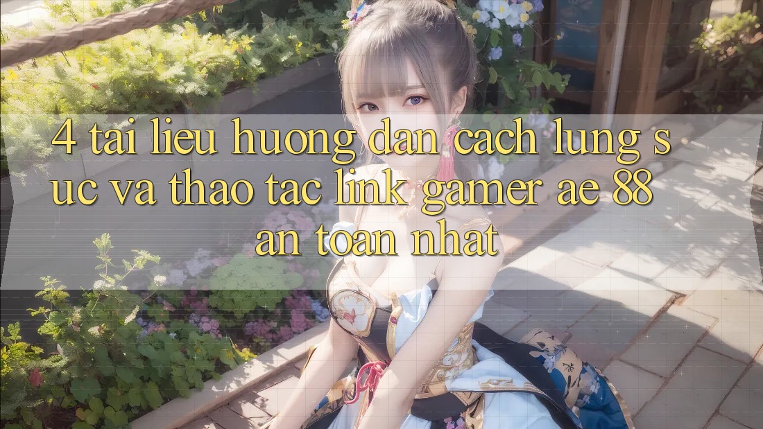 4. Tài liệu hướng dẫn Cách Lùng sục Và Thao tác Link Gamer AE 88 An Toàn nhất