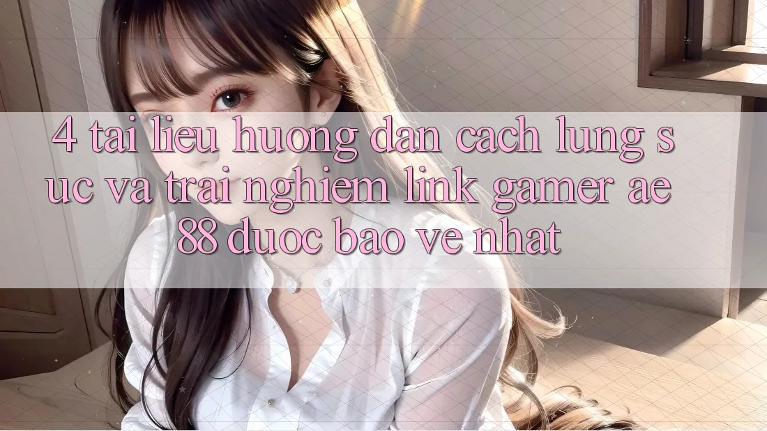 4. Tài liệu hướng dẫn Cách Lùng sục Và Trải nghiệm Link Gamer AE 88 Được bảo vệ nhất 4. Tài liệu hướng dẫn Cách Lùng sục Và Trải nghiệm Link Gamer AE 88 Được bảo vệ nhất