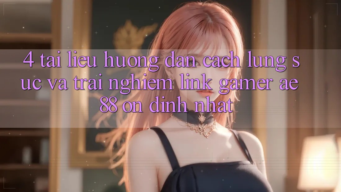 4. Tài liệu hướng dẫn Cách Lùng sục Và Trải nghiệm Link Gamer AE 88 Ổn định nhất