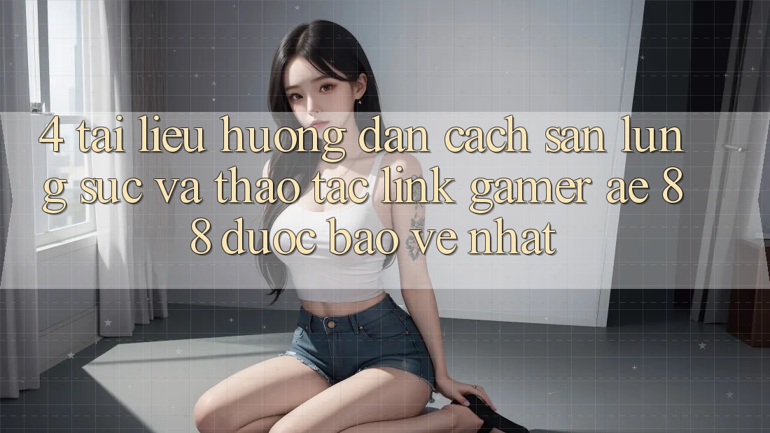 4. Tài liệu hướng dẫn Cách Săn lùng sục Và Thao tác Link Gamer AE 88 Được bảo vệ nhất