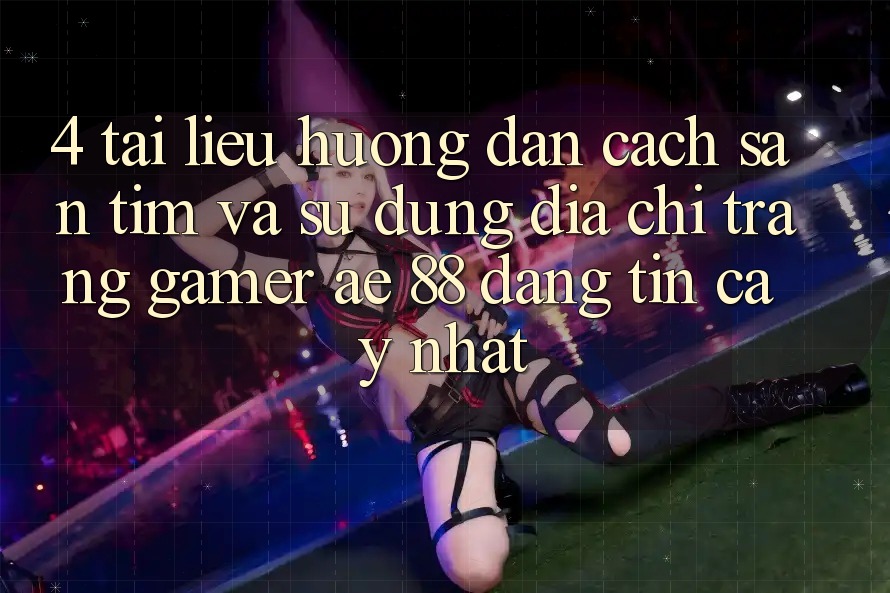 4. Tài liệu hướng dẫn Cách Săn tìm Và Sử Dụng Địa chỉ trang Gamer AE 88 Đáng tin cậy nhất
