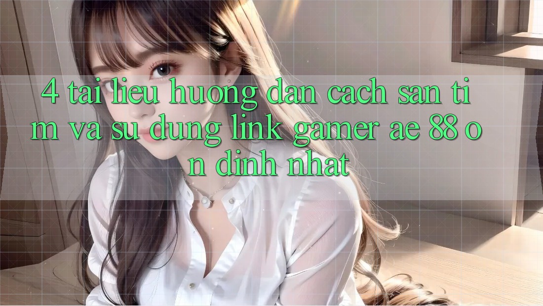 4. Tài liệu hướng dẫn Cách Săn tìm Và Sử Dụng Link Gamer AE 88 Ổn định nhất