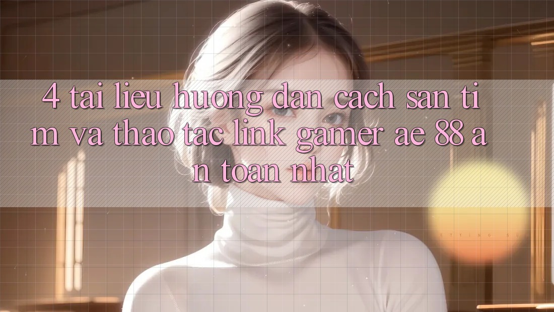 4. Tài liệu hướng dẫn Cách Săn tìm Và Thao tác Link Gamer AE 88 An Toàn nhất