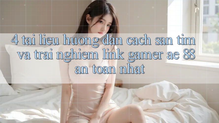 4. Tài liệu hướng dẫn Cách Săn tìm Và Trải nghiệm Link Gamer AE 88 An Toàn nhất