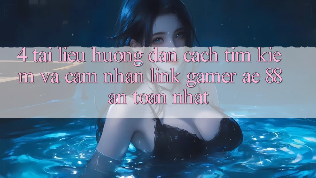 4. Tài liệu hướng dẫn Cách Tìm kiếm Và Cảm nhận Link Gamer AE 88 An Toàn nhất