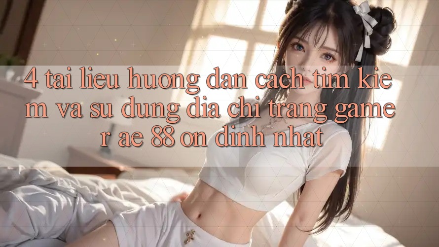 4. Tài liệu hướng dẫn Cách Tìm kiếm Và Sử Dụng Địa chỉ trang Gamer AE 88 Ổn định nhất