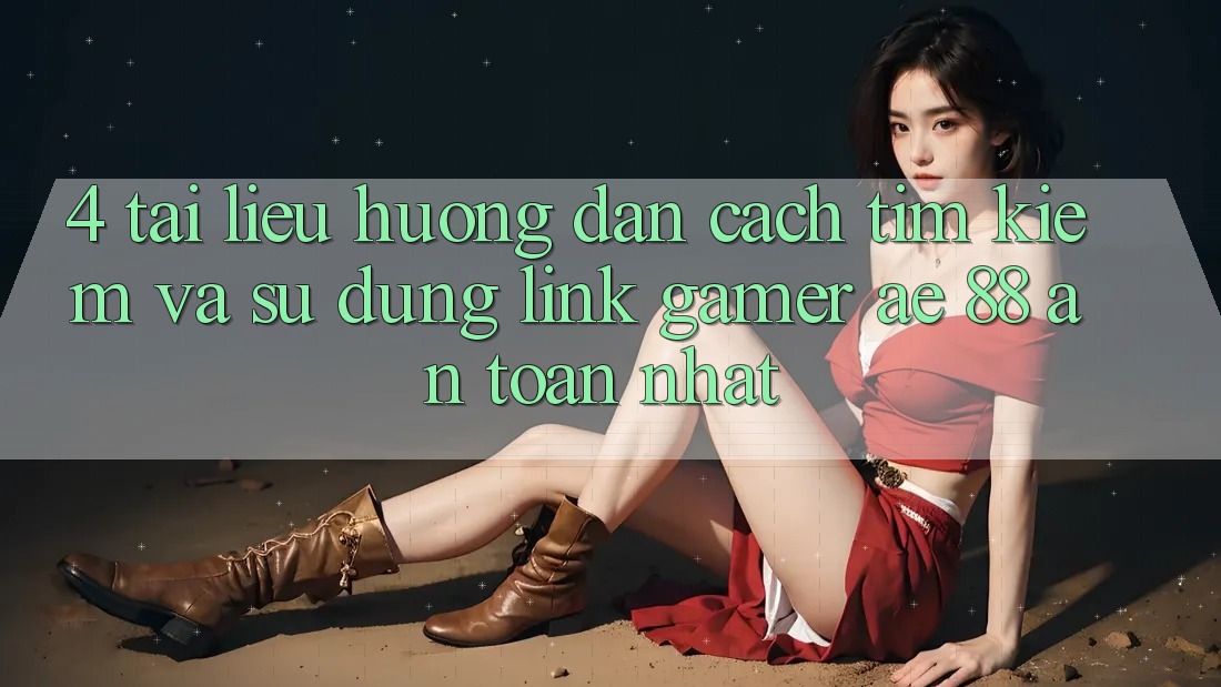 4. Tài liệu hướng dẫn Cách Tìm kiếm Và Sử Dụng Link Gamer AE 88 An Toàn nhất