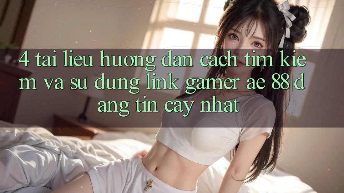 4. Tài liệu hướng dẫn Cách Tìm kiếm Và Sử Dụng Link Gamer AE 88 Đáng tin cậy nhất