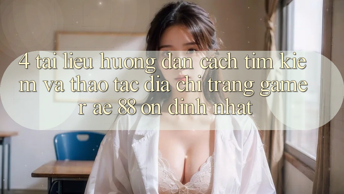 4. Tài liệu hướng dẫn Cách Tìm kiếm Và Thao tác Địa chỉ trang Gamer AE 88 Ổn định nhất
