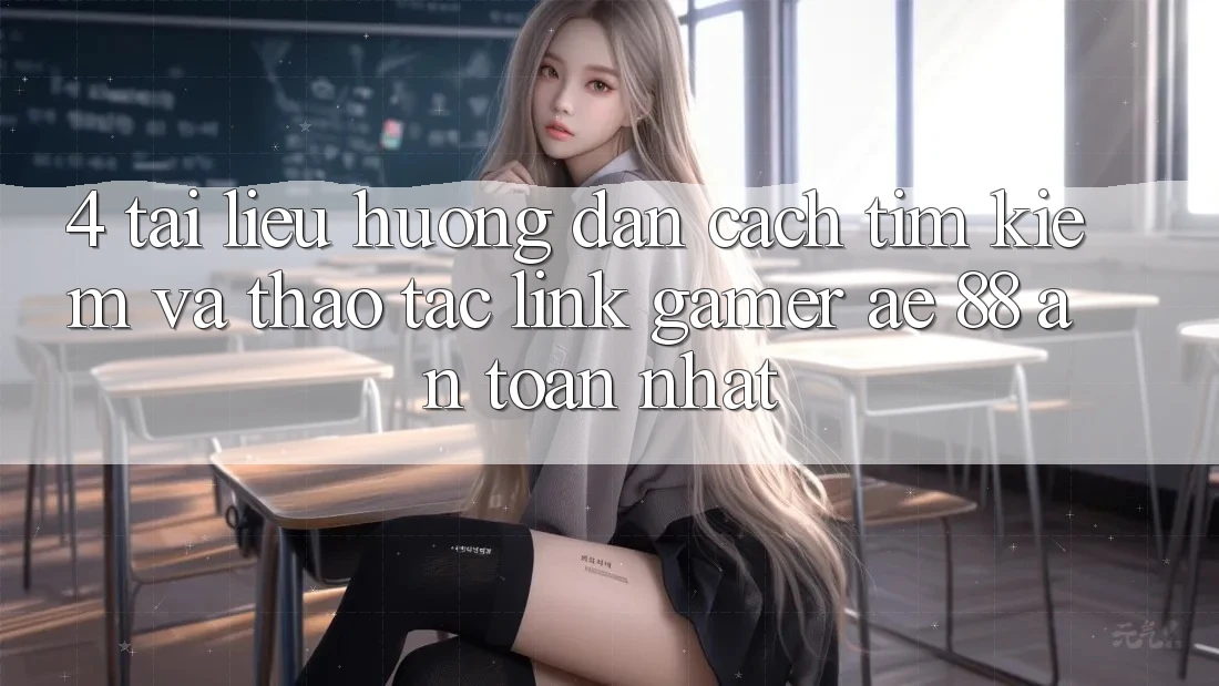 4. Tài liệu hướng dẫn Cách Tìm kiếm Và Thao tác Link Gamer AE 88 An Toàn nhất 4. Tài liệu hướng dẫn Cách Tìm kiếm Và Thao tác Link Gamer AE 88 An Toàn nhất