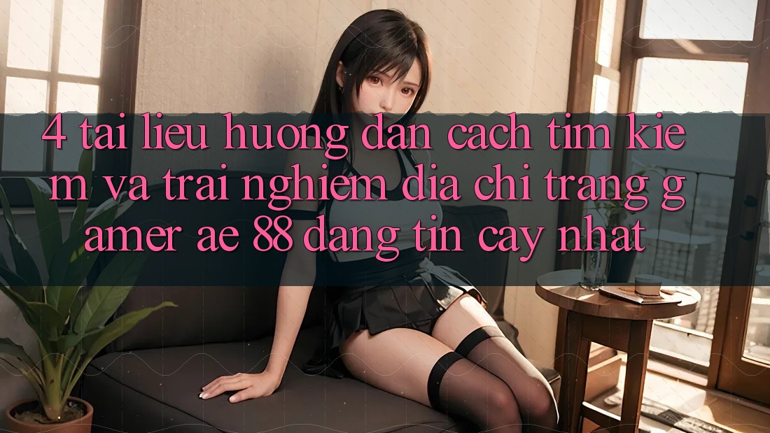 4. Tài liệu hướng dẫn Cách Tìm kiếm Và Trải nghiệm Địa chỉ trang Gamer AE 88 Đáng tin cậy nhất
