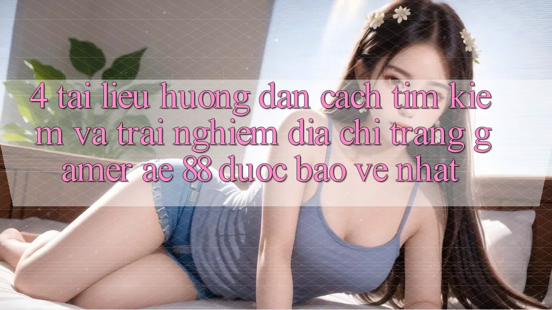 4. Tài liệu hướng dẫn Cách Tìm kiếm Và Trải nghiệm Địa chỉ trang Gamer AE 88 Được bảo vệ nhất