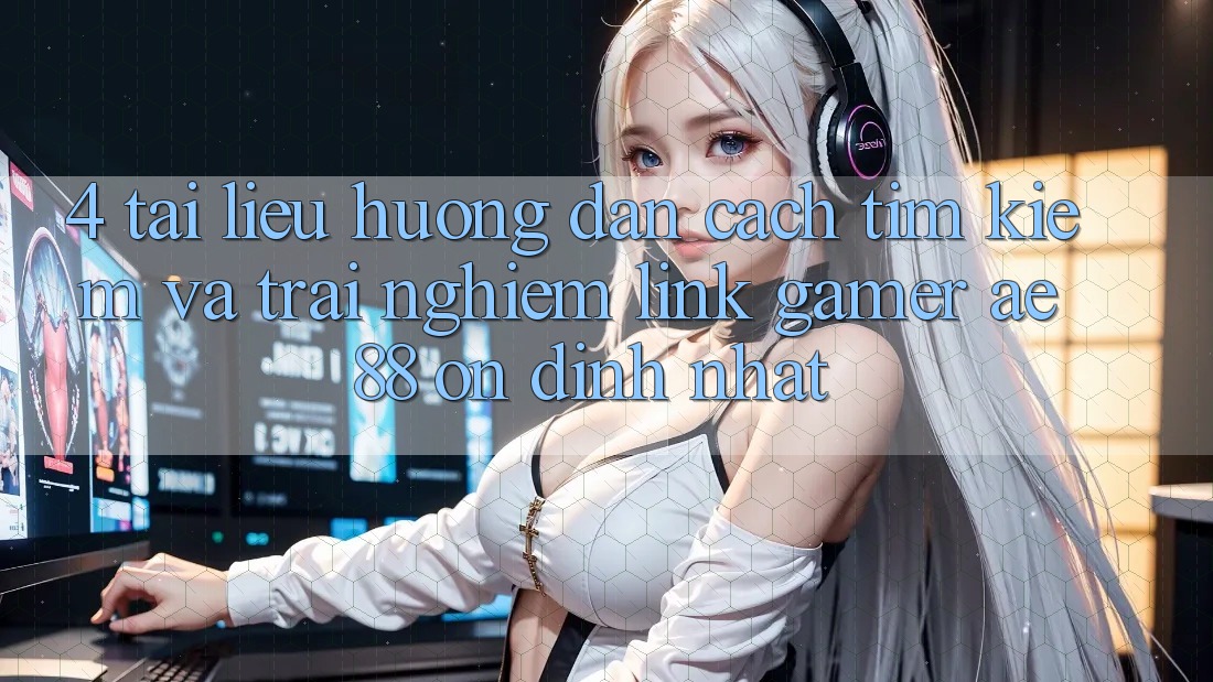 4. Tài liệu hướng dẫn Cách Tìm kiếm Và Trải nghiệm Link Gamer AE 88 Ổn định nhất 4. Tài liệu hướng dẫn Cách Tìm kiếm Và Trải nghiệm Link Gamer AE 88 Ổn định nhất