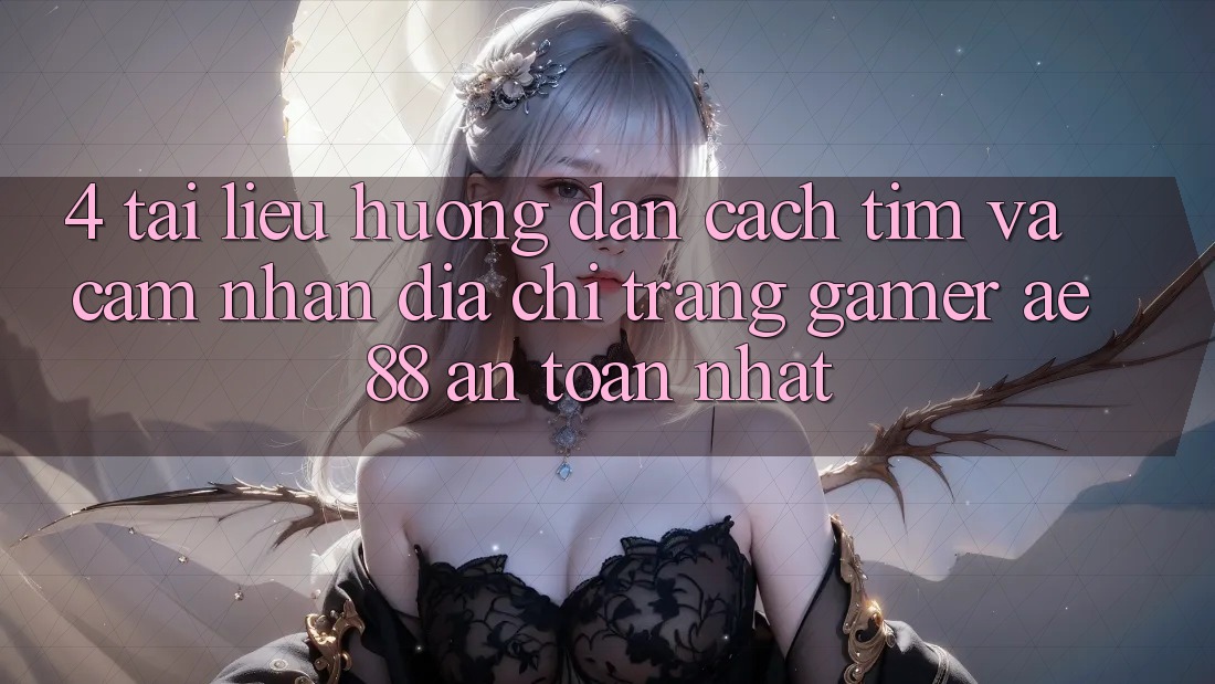 4. Tài liệu hướng dẫn Cách Tìm Và Cảm nhận Địa chỉ trang Gamer AE 88 An Toàn nhất