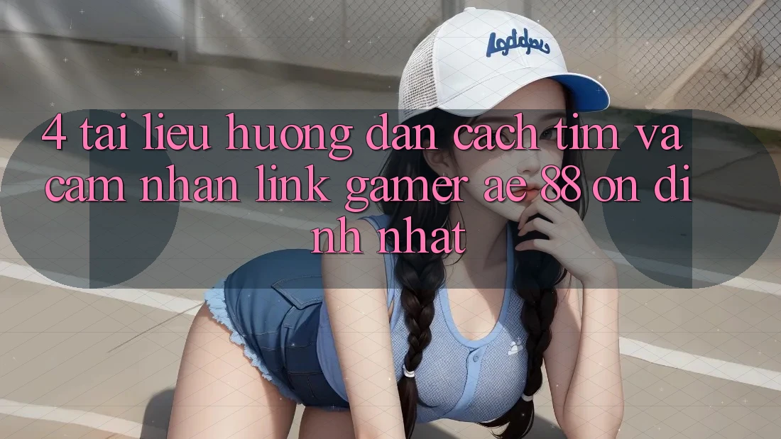 4. Tài liệu hướng dẫn Cách Tìm Và Cảm nhận Link Gamer AE 88 Ổn định nhất